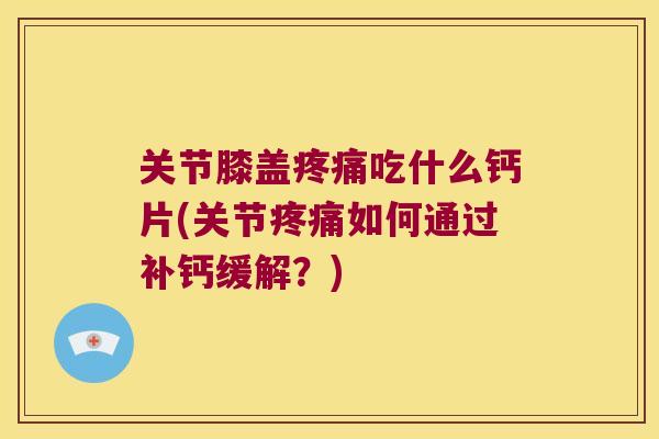 关节膝盖吃什么钙片(关节如何通过补钙缓解？)