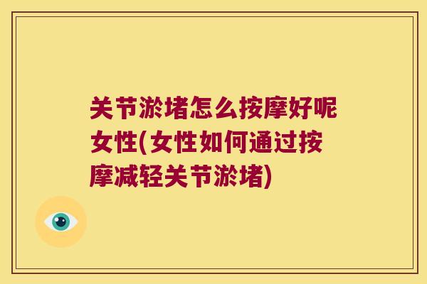 关节淤堵怎么按摩好呢女性(女性如何通过按摩减轻关节淤堵) 关节淤堵怎么按摩好呢女性(女性如何通过按摩减轻关节淤堵)
