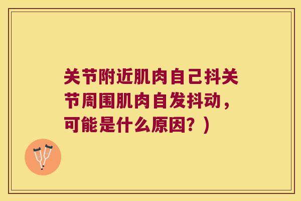 关节附近肌肉自己抖关节周围肌肉自发抖动,可能是什么原因?) 关节附近肌肉自己抖关节周围肌肉自发抖动,可能是什么原因?)