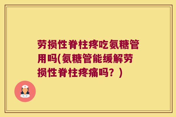 劳损性脊柱疼吃氨糖管用吗(氨糖管能缓解劳损性脊柱吗？)