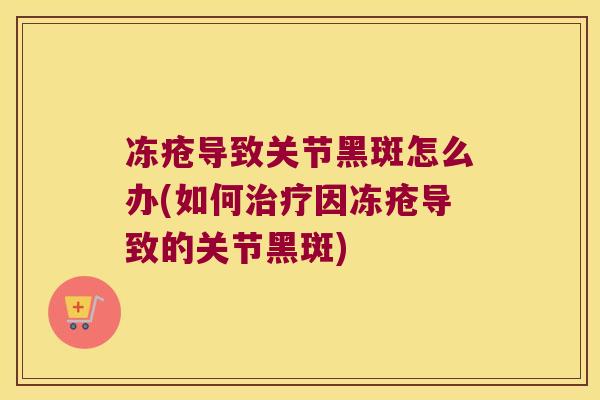 冻疮导致关节黑斑怎么办(如何因冻疮导致的关节黑斑)