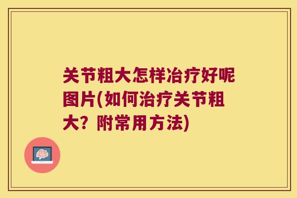 关节粗大怎样冶疗好呢图片(如何关节粗大?附常用方法) 关节粗大怎样冶疗好呢图片(如何关节粗大?附常用方法)
