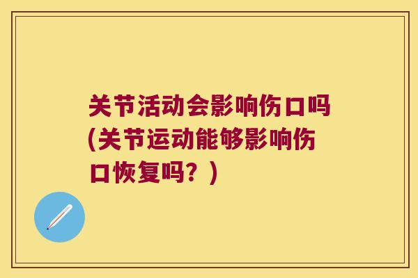 关节活动会影响伤口吗(关节运动能够影响伤口恢复吗?) 关节活动会影响伤口吗(关节运动能够影响伤口恢复吗?)