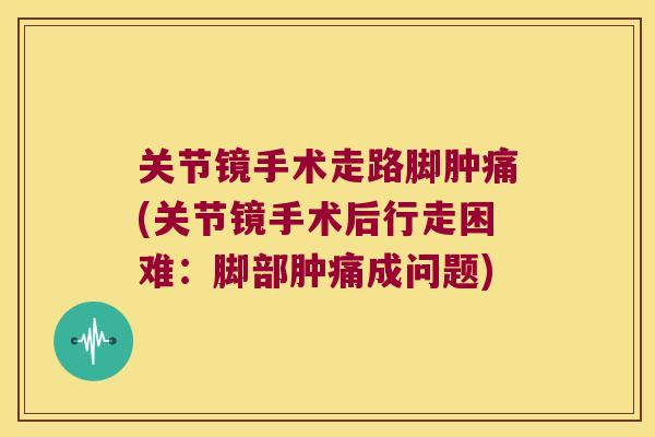 关节镜手术走路脚肿痛(关节镜手术后行走困难：脚部肿痛成问题)