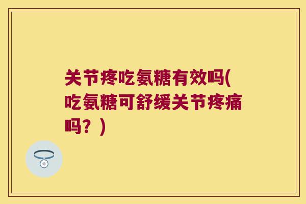 关节疼吃氨糖有效吗(吃氨糖可舒缓关节吗?) 关节疼吃氨糖有效吗(吃氨糖可舒缓关节吗?)