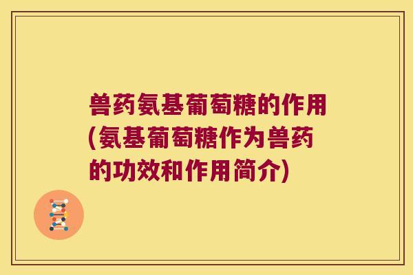 兽药氨基葡萄糖的作用(氨基葡萄糖作为兽药的功效和作用简介)
