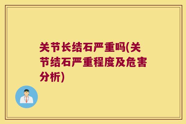 关节长结石严重吗(关节结石严重程度及危害分析) 关节长结石严重吗(关节结石严重程度及危害分析)