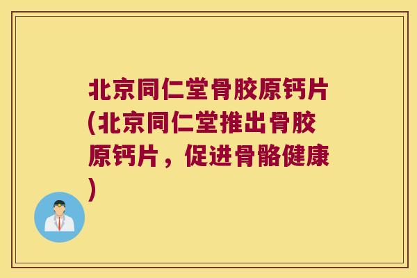北京同仁堂骨胶原钙片(北京同仁堂推出骨胶原钙片，促进骨骼健康)