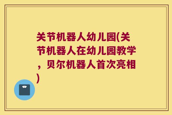 关节机器人幼儿园(关节机器人在幼儿园教学,贝尔机器人首次亮相) 关节机器人幼儿园(关节机器人在幼儿园教学,贝尔机器人首次亮相)