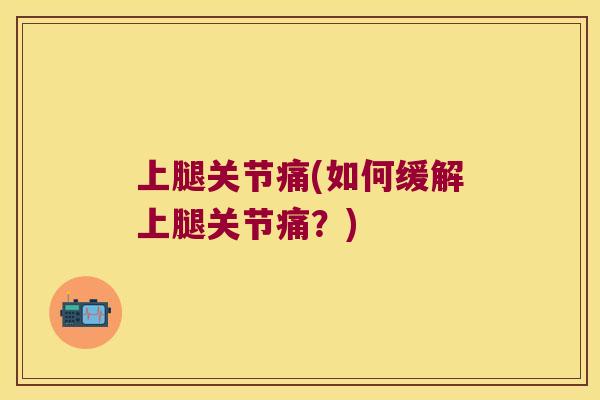 上腿关节痛(如何缓解上腿关节痛?) 上腿关节痛(如何缓解上腿关节痛?)
