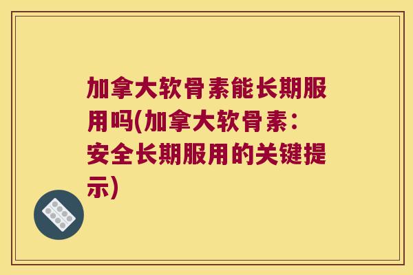 加拿大软骨素能长期服用吗(加拿大软骨素:安全长期服用的关键提示) 加拿大软骨素能长期服用吗(加拿大软骨素:安全长期服用的关键提示)