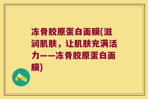 冻骨胶原蛋白面膜(滋润，让充满活力——冻骨胶原蛋白面膜)