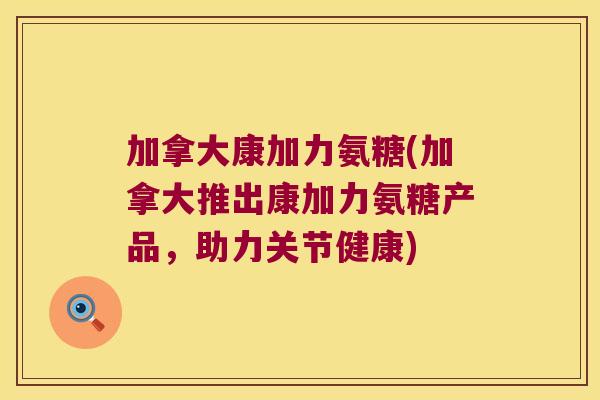 加拿大康加力氨糖(加拿大推出康加力氨糖产品,助力关节健康) 加拿大康加力氨糖(加拿大推出康加力氨糖产品,助力关节健康)