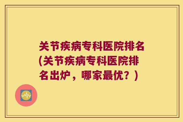 关节专科医院排名(关节专科医院排名出炉，哪家优？)