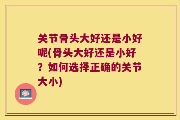 关节骨头大好还是小好呢(骨头大好还是小好?如何选择正确的关节大小) 关节骨头大好还是小好呢(骨头大好还是小好?如何选择正确的关节大小)