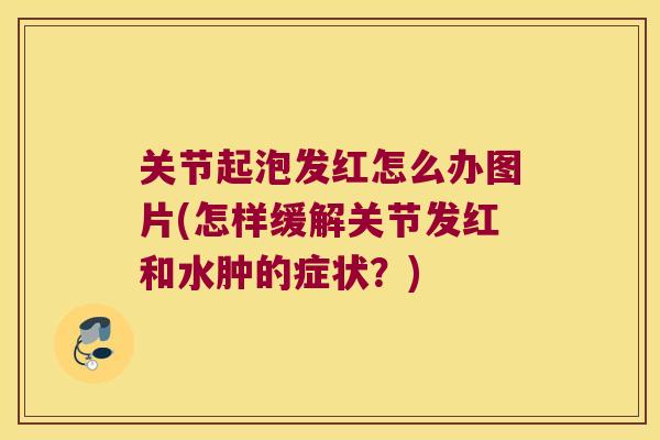 关节起泡发红怎么办图片(怎样缓解关节发红和水肿的症状？)