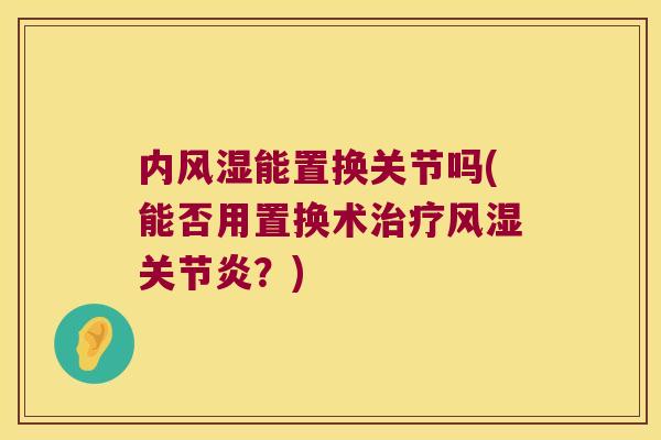 内能置换关节吗(能否用置换术？)