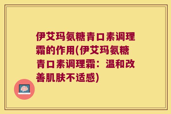 伊艾玛氨糖青口素调理霜的作用(伊艾玛氨糖青口素调理霜:温和改善不适感) 伊艾玛氨糖青口素调理霜的作用(伊艾玛氨糖青口素调理霜:温和改善不适感)