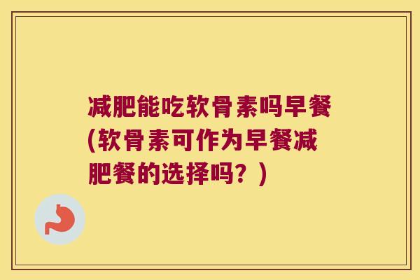 能吃软骨素吗早餐(软骨素可作为早餐餐的选择吗？)