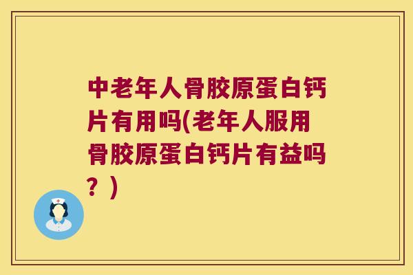 中老年人骨胶原蛋白钙片有用吗(老年人服用骨胶原蛋白钙片有益吗？)