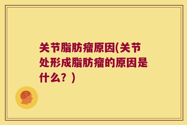关节脂肪瘤原因(关节处形成脂肪瘤的原因是什么？)