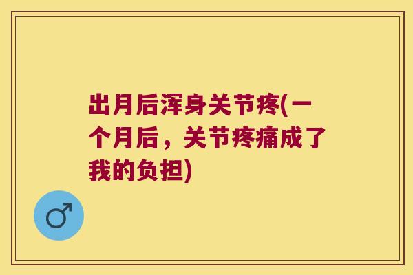 出月后浑身关节疼(一个月后，关节成了我的负担)