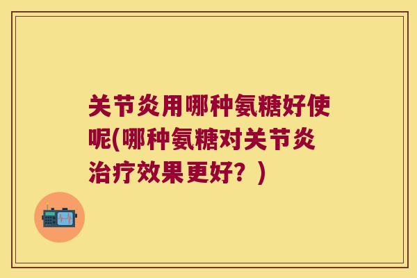 用哪种氨糖好使呢(哪种氨糖对效果更好？)