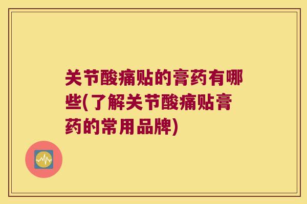 关节酸痛贴的膏药有哪些(了解关节酸痛贴膏药的常用品牌) 关节酸痛贴的膏药有哪些(了解关节酸痛贴膏药的常用品牌)