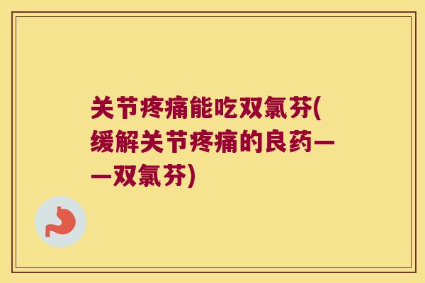 关节能吃双氯芬(缓解关节的良药——双氯芬) 关节能吃双氯芬(缓解关节的良药——双氯芬)