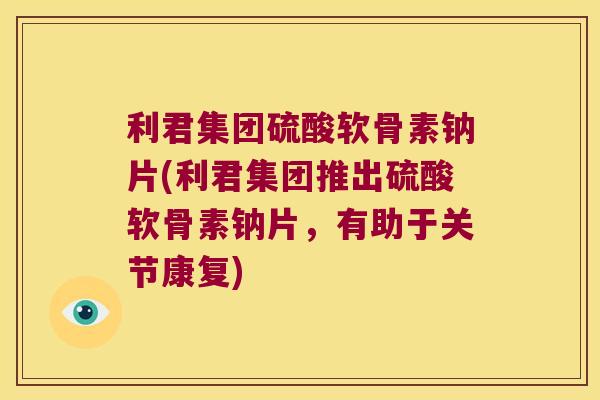 利君集团硫酸软骨素钠片(利君集团推出硫酸软骨素钠片,有助于关节康复) 利君集团硫酸软骨素钠片(利君集团推出硫酸软骨素钠片,有助于关节康复)
