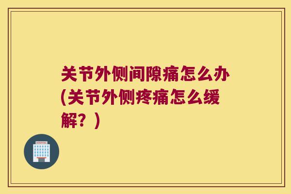 关节外侧间隙痛怎么办(关节外侧怎么缓解？)