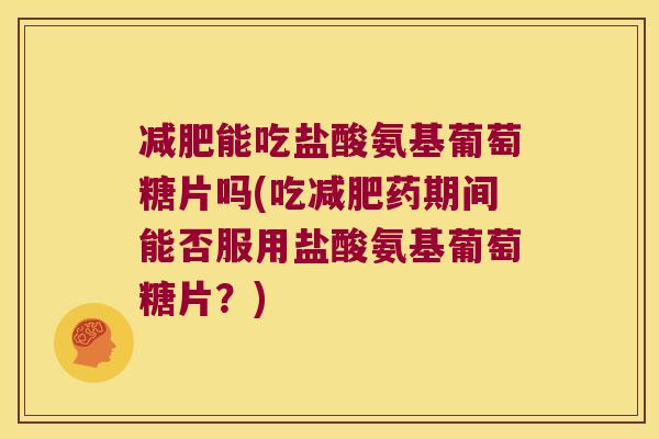能吃盐酸氨基葡萄糖片吗(吃药期间能否服用盐酸氨基葡萄糖片？)