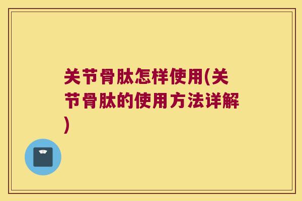 关节骨肽怎样使用(关节骨肽的使用方法详解) 关节骨肽怎样使用(关节骨肽的使用方法详解)