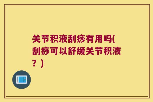 关节积液刮痧有用吗(刮痧可以舒缓关节积液？)