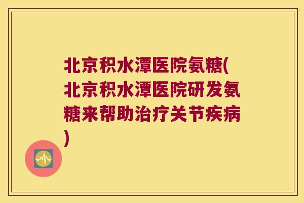 北京积水潭医院氨糖(北京积水潭医院研发氨糖来帮助关节) 北京积水潭医院氨糖(北京积水潭医院研发氨糖来帮助关节)