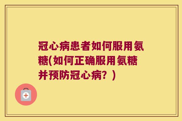 患者如何服用氨糖(如何正确服用氨糖并?) 患者如何服用氨糖(如何正确服用氨糖并?)