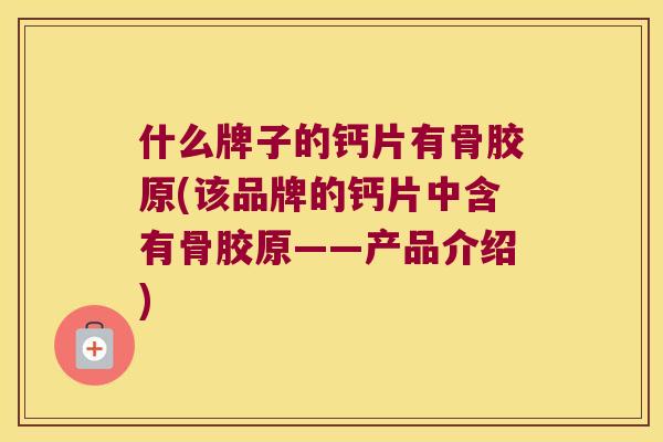 什么牌子的钙片有骨胶原(该品牌的钙片中含有骨胶原——产品介绍)