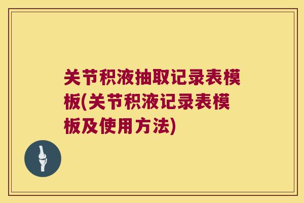 关节积液抽取记录表模板(关节积液记录表模板及使用方法) 关节积液抽取记录表模板(关节积液记录表模板及使用方法)