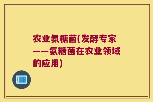 农业氨糖菌(发酵专家——氨糖菌在农业领域的应用) 农业氨糖菌(发酵专家——氨糖菌在农业领域的应用)