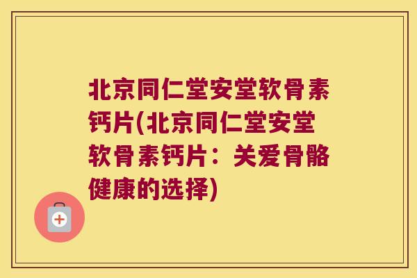 北京同仁堂安堂软骨素钙片(北京同仁堂安堂软骨素钙片：关爱骨骼健康的选择)