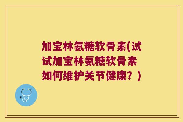 加宝林氨糖软骨素(试试加宝林氨糖软骨素 如何维护关节健康?) 加宝林氨糖软骨素(试试加宝林氨糖软骨素 如何维护关节健康?)