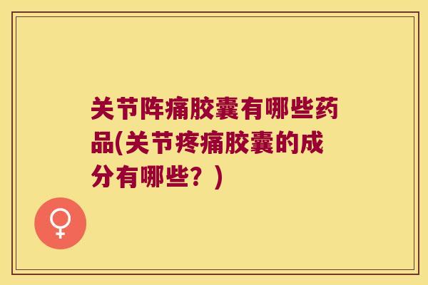 关节阵痛胶囊有哪些药品(关节胶囊的成分有哪些?) 关节阵痛胶囊有哪些药品(关节胶囊的成分有哪些?)