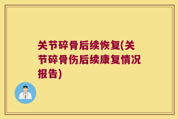 关节碎骨后续恢复(关节碎骨伤后续康复情况报告) 关节碎骨后续恢复(关节碎骨伤后续康复情况报告)