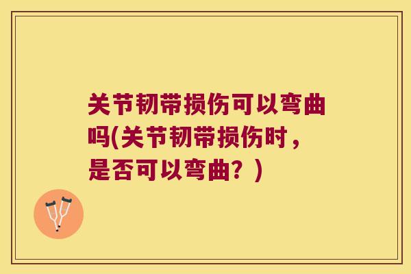 关节韧带损伤可以弯曲吗(关节韧带损伤时，是否可以弯曲？)