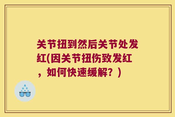 关节扭到然后关节处发红(因关节扭伤致发红,如何快速缓解?) 关节扭到然后关节处发红(因关节扭伤致发红,如何快速缓解?)