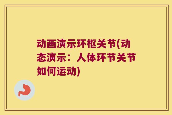 动画演示环枢关节(动态演示：人体环节关节如何运动)