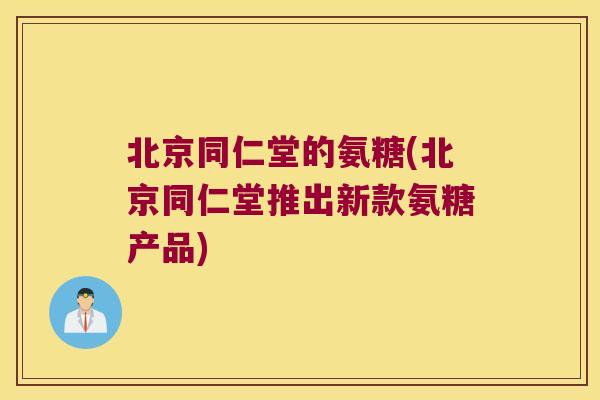 北京同仁堂的氨糖(北京同仁堂推出新款氨糖产品) 北京同仁堂的氨糖(北京同仁堂推出新款氨糖产品)