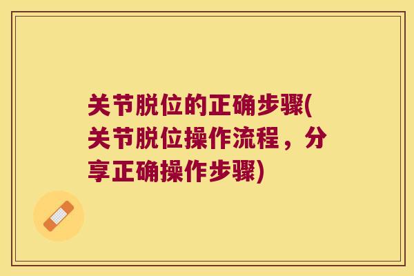 关节脱位的正确步骤(关节脱位操作流程,分享正确操作步骤) 关节脱位的正确步骤(关节脱位操作流程,分享正确操作步骤)
