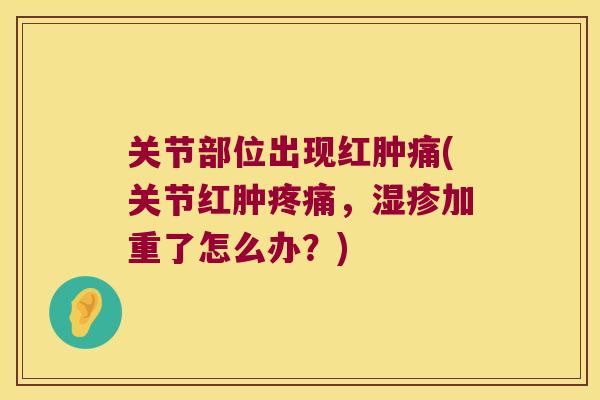 关节部位出现红肿痛(关节红肿,加重了怎么办?) 关节部位出现红肿痛(关节红肿,加重了怎么办?)