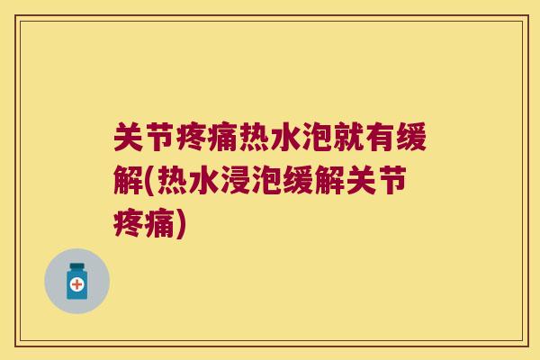 关节热水泡就有缓解(热水浸泡缓解关节)